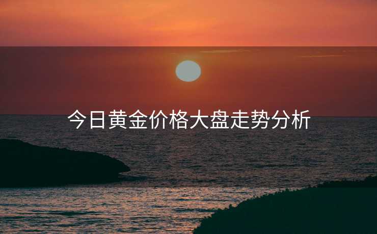 今日黄金价格大盘走势分析