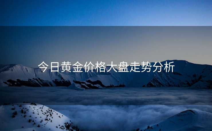 今日黄金价格大盘走势分析