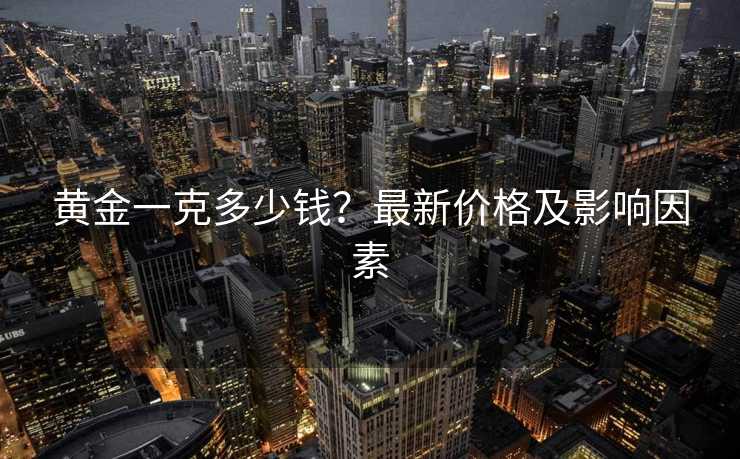 黄金一克多少钱？最新价格及影响因素