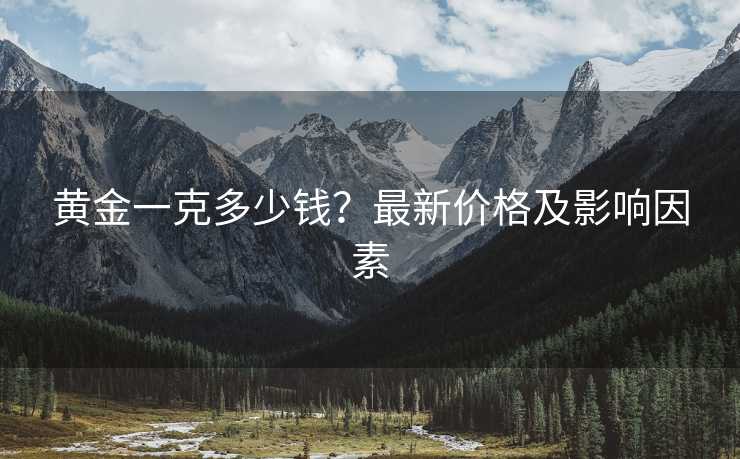 黄金一克多少钱？最新价格及影响因素