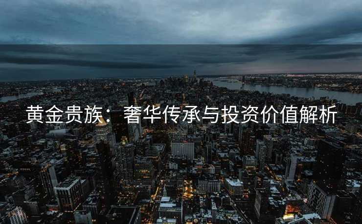 黄金贵族：奢华传承与投资价值解析