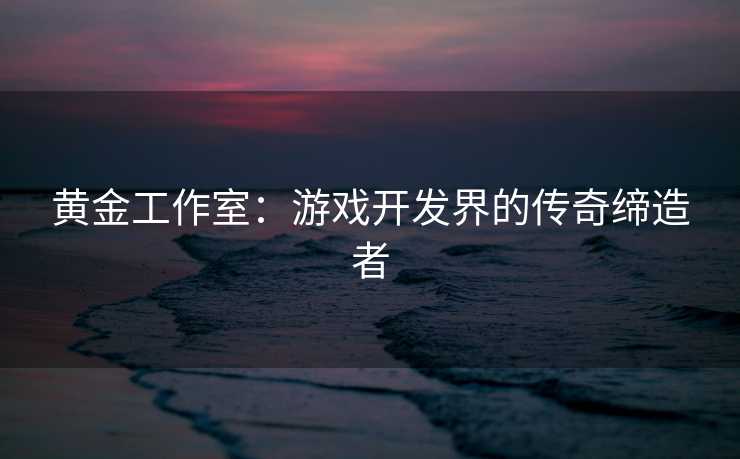黄金工作室：游戏开发界的传奇缔造者