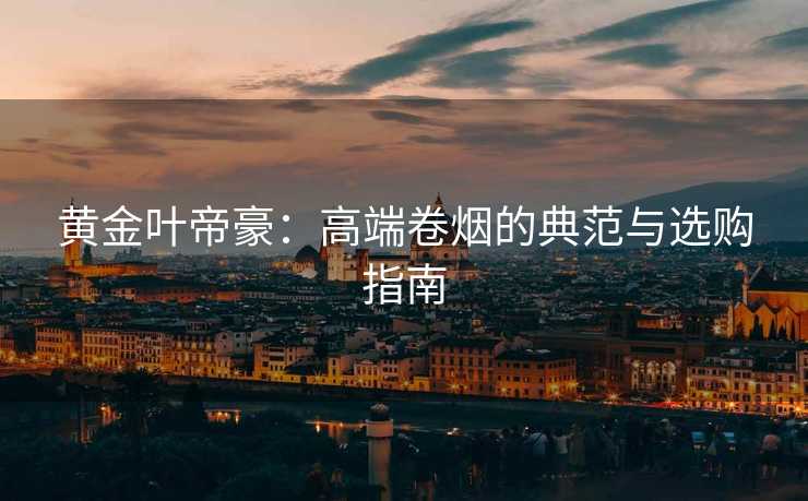 黄金叶帝豪：高端卷烟的典范与选购指南