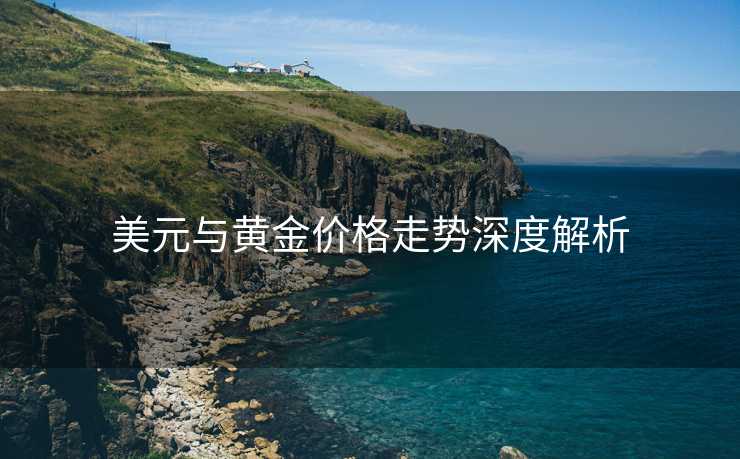 美元与黄金价格走势深度解析