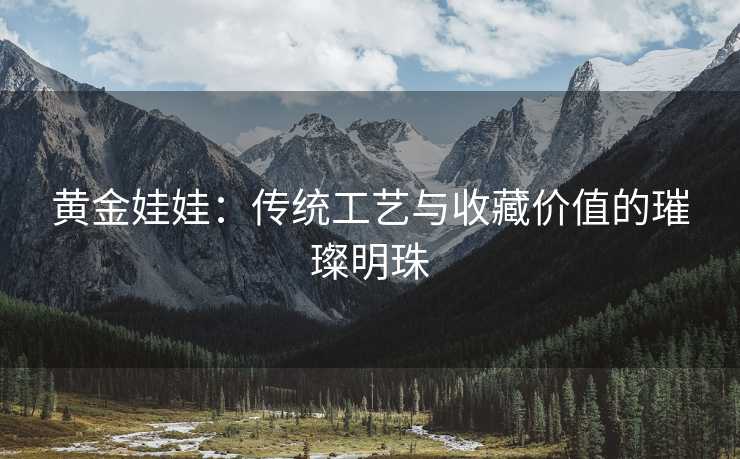 黄金娃娃：传统工艺与收藏价值的璀璨明珠