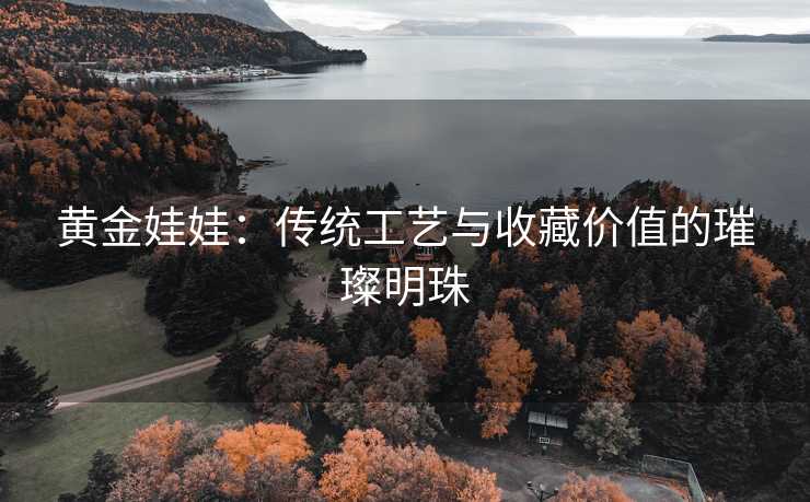 黄金娃娃：传统工艺与收藏价值的璀璨明珠