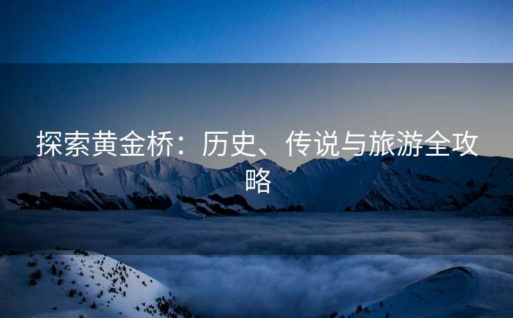 探索黄金桥：历史、传说与旅游全攻略