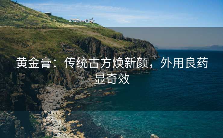 黄金膏：传统古方焕新颜，外用良药显奇效