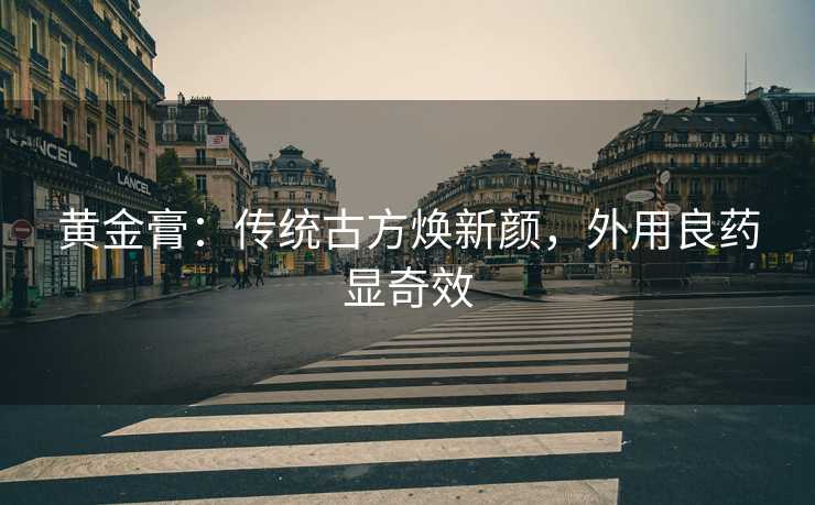 黄金膏：传统古方焕新颜，外用良药显奇效