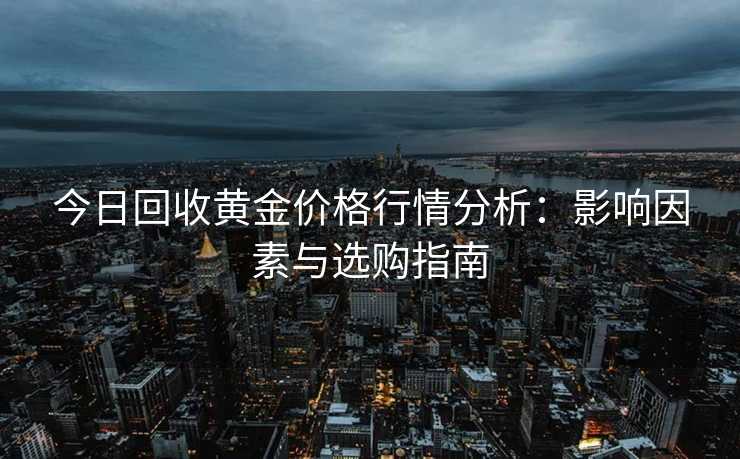 今日回收黄金价格行情分析：影响因素与选购指南