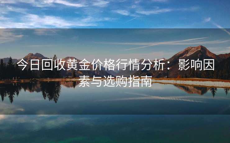 今日回收黄金价格行情分析：影响因素与选购指南