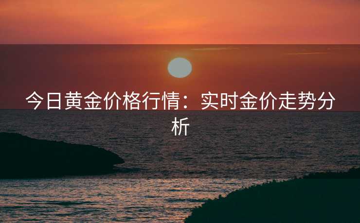 今日黄金价格行情：实时金价走势分析