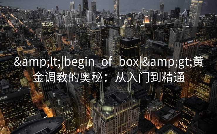 &lt;|begin_of_box|&gt;黄金调教的奥秘：从入门到精通