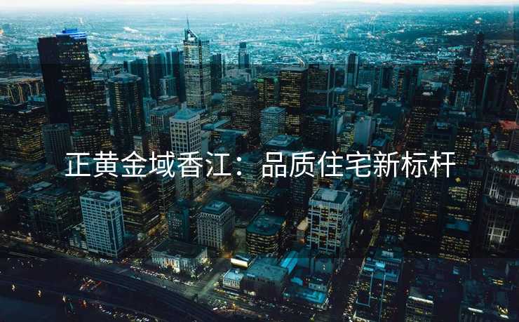 正黄金域香江：品质住宅新标杆