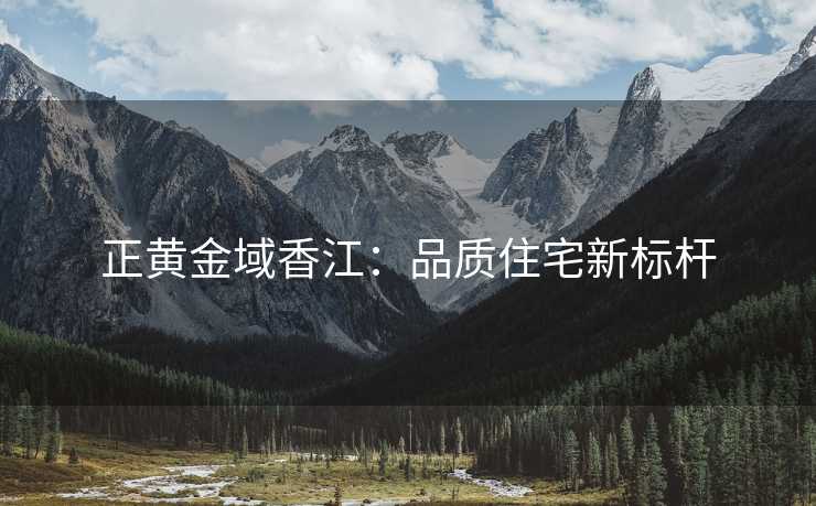 正黄金域香江：品质住宅新标杆