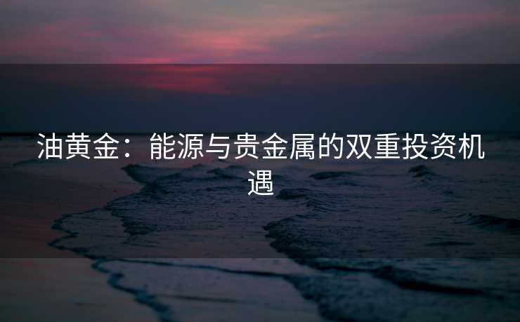 油黄金：能源与贵金属的双重投资机遇