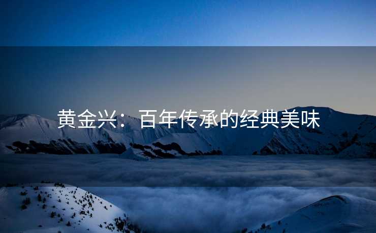 黄金兴：百年传承的经典美味