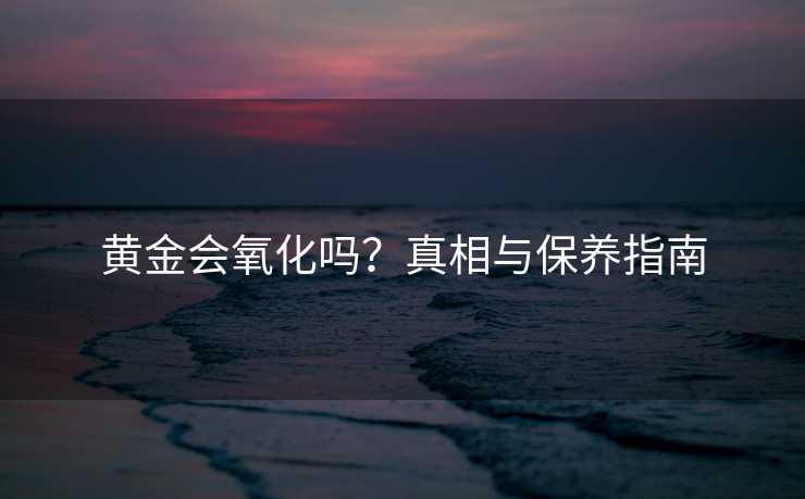 黄金会氧化吗？真相与保养指南