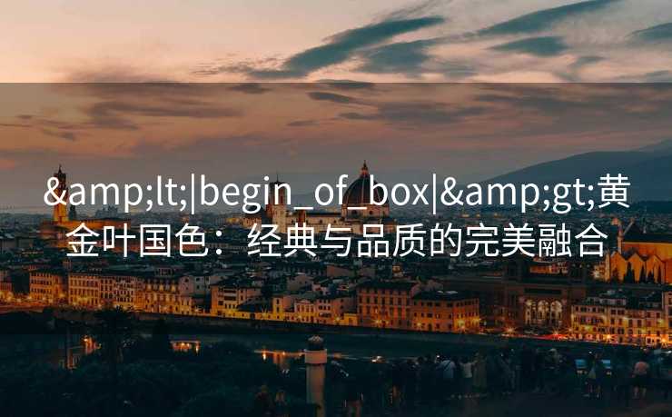 &lt;|begin_of_box|&gt;黄金叶国色：经典与品质的完美融合