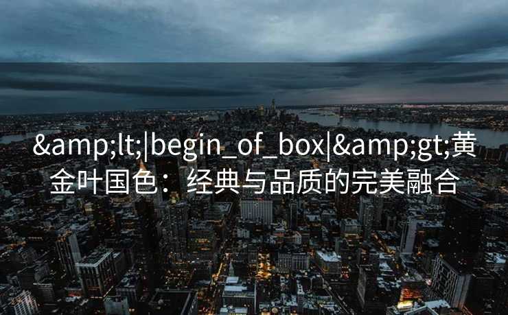 &lt;|begin_of_box|&gt;黄金叶国色：经典与品质的完美融合