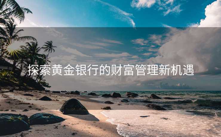 探索黄金银行的财富管理新机遇