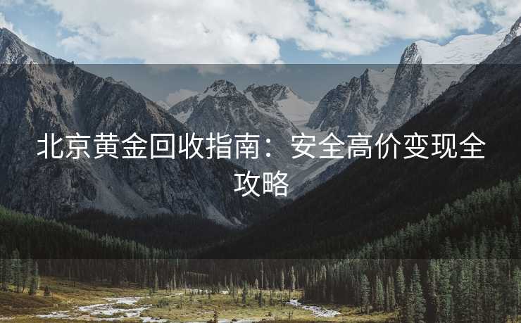 北京黄金回收指南：安全高价变现全攻略