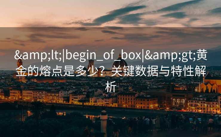 &lt;|begin_of_box|&gt;黄金的熔点是多少？关键数据与特性解析
