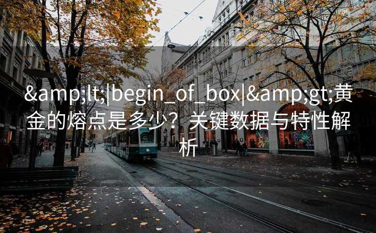&lt;|begin_of_box|&gt;黄金的熔点是多少？关键数据与特性解析
