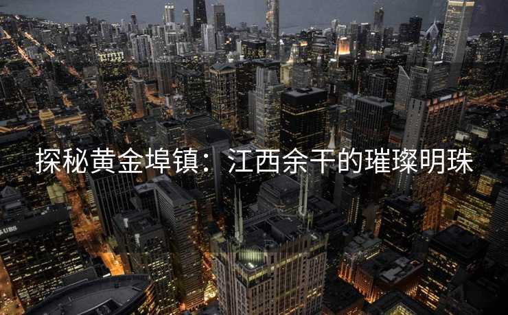 探秘黄金埠镇：江西余干的璀璨明珠