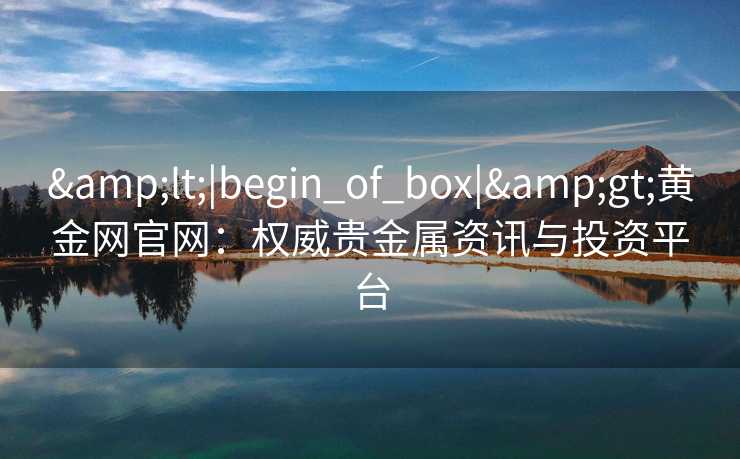 &lt;|begin_of_box|&gt;黄金网官网：权威贵金属资讯与投资平台