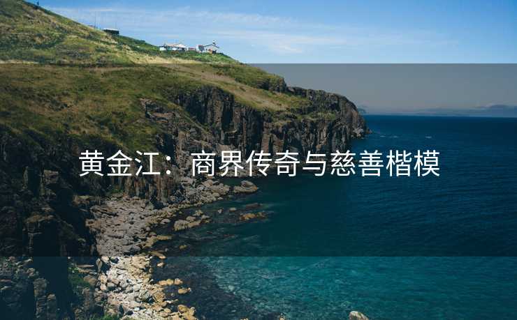黄金江：商界传奇与慈善楷模