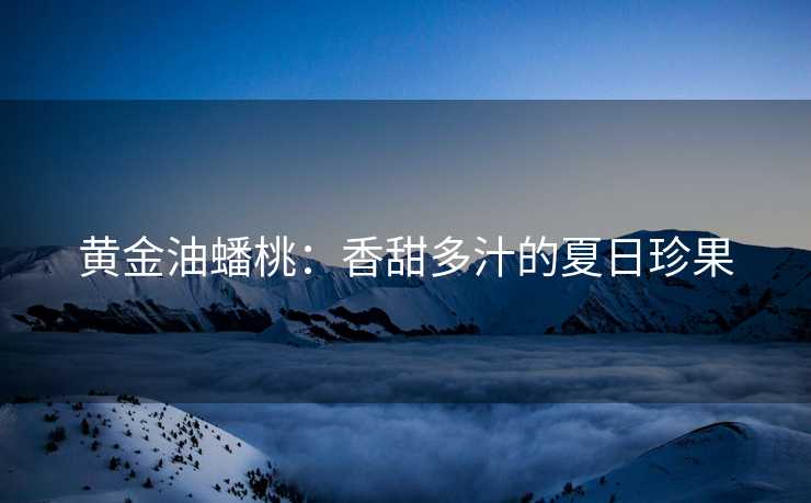 黄金油蟠桃：香甜多汁的夏日珍果
