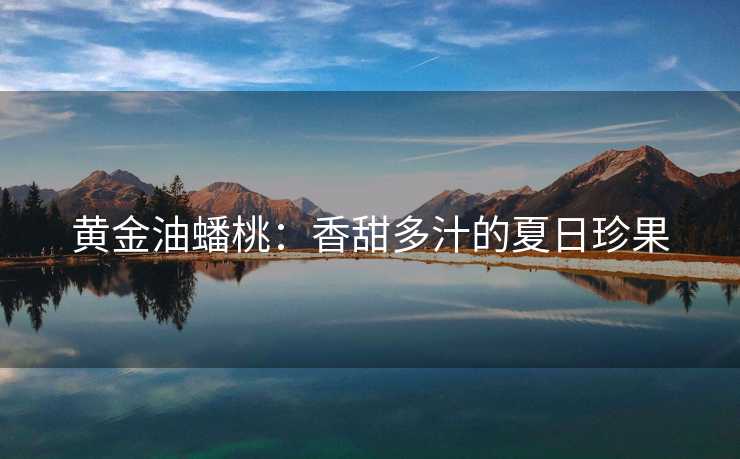 黄金油蟠桃：香甜多汁的夏日珍果