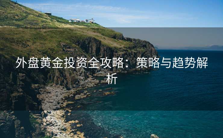 外盘黄金投资全攻略：策略与趋势解析