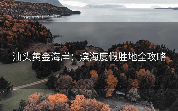 汕头黄金海岸：滨海度假胜地全攻略