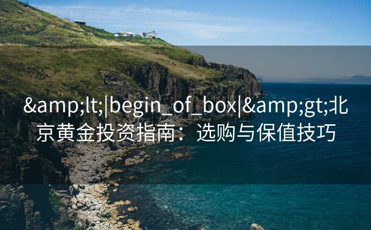 &lt;|begin_of_box|&gt;北京黄金投资指南：选购与保值技巧
