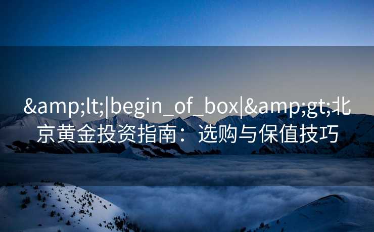 &lt;|begin_of_box|&gt;北京黄金投资指南：选购与保值技巧