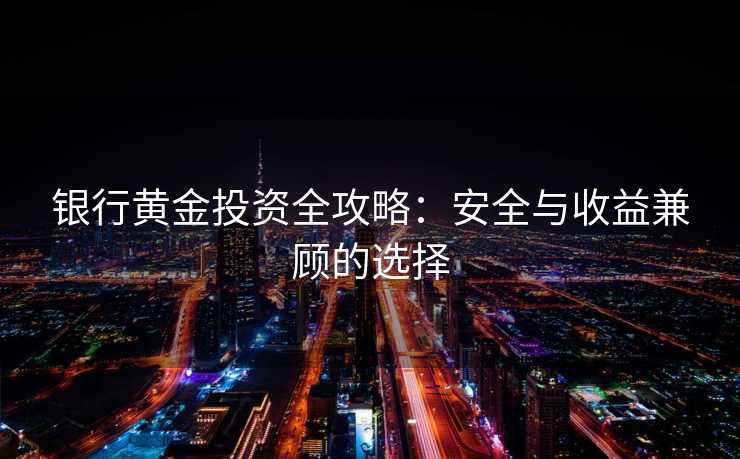 银行黄金投资全攻略：安全与收益兼顾的选择