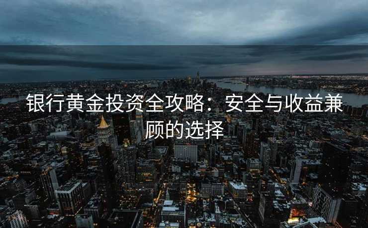 银行黄金投资全攻略：安全与收益兼顾的选择