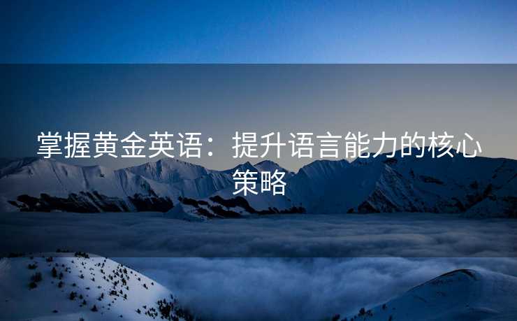 掌握黄金英语:提升语言能力的核心策略 掌握黄金英语:提升语言能力的核心策略
