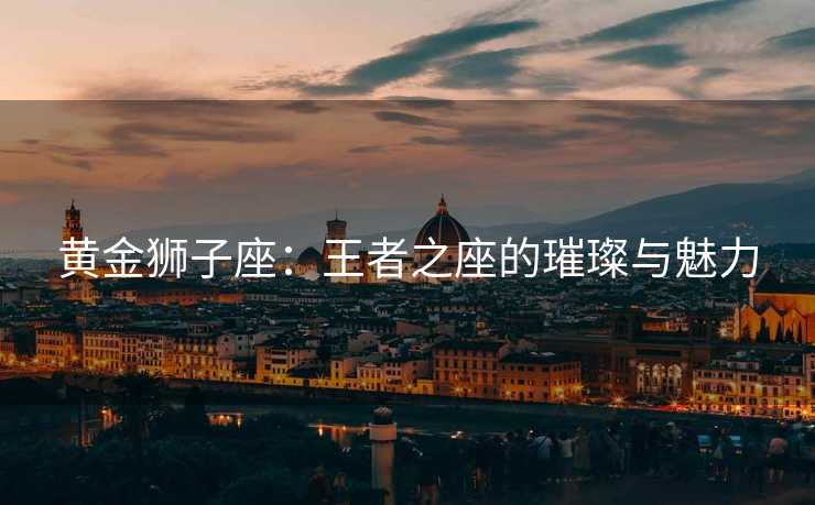 黄金狮子座：王者之座的璀璨与魅力
